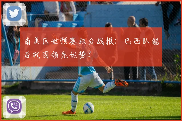 南美区世预赛积分战报：巴西队能否巩固领先优势？