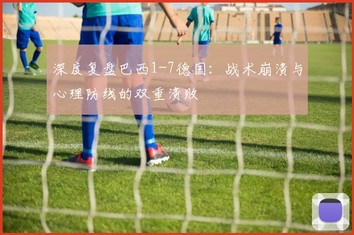 深度复盘巴西1-7德国:战术崩溃与心理防线的双重溃败