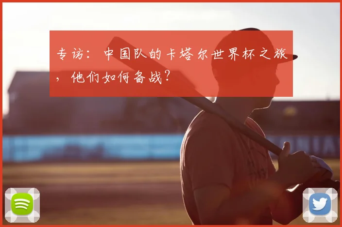 专访:中国队的卡塔尔世界杯之旅,他们如何备战?