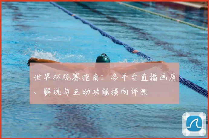 世界杯观赛指南：各平台直播画质、解说与互动功能横向评测