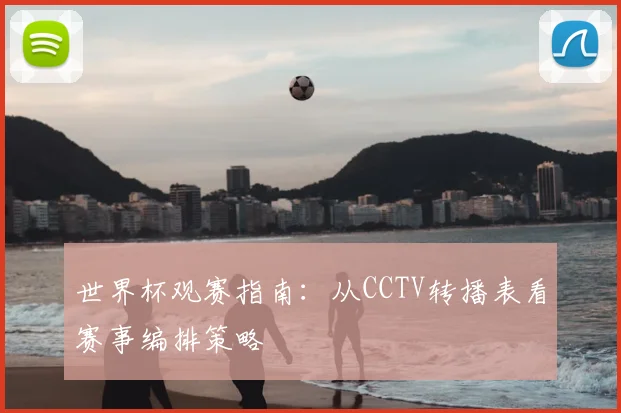 世界杯观赛指南：从CCTV转播表看赛事编排策略