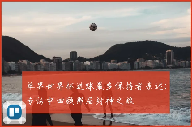 单界世界杯进球最多保持者亲述：专访中回顾那届封神之旅