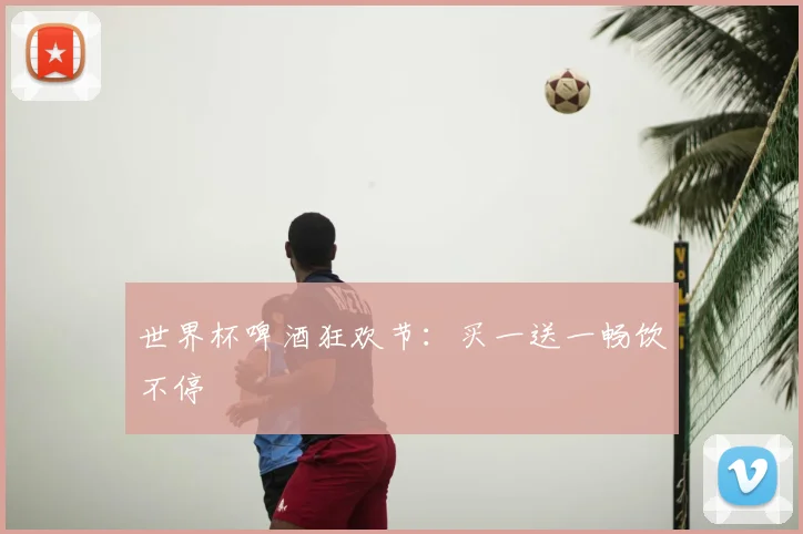 世界杯啤酒狂欢节：买一送一畅饮不停