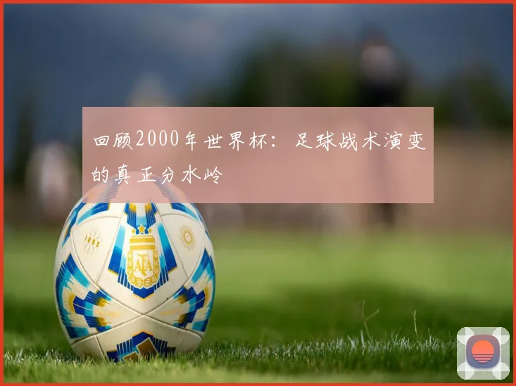回顾2000年世界杯:足球战术演变的真正分水岭