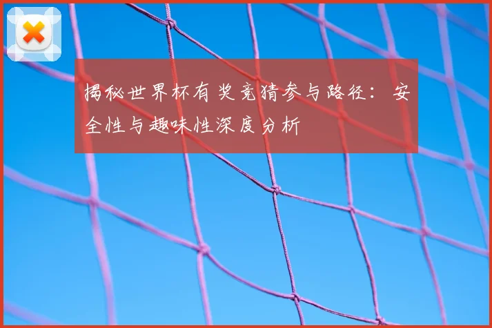 揭秘世界杯有奖竞猜参与路径：安全性与趣味性深度分析