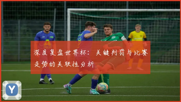 深度复盘世界杯:关键判罚与比赛走势的关联性分析