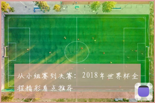 从小组赛到决赛:2018年世界杯全程精彩看点推荐