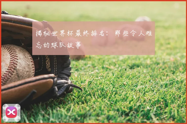 揭秘世界杯最终排名：那些令人难忘的球队故事