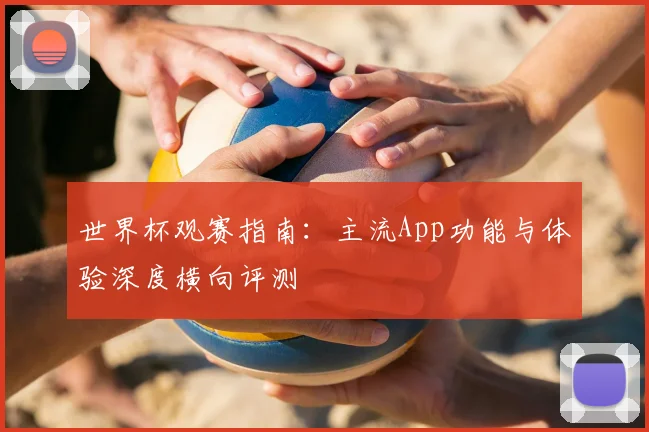 世界杯观赛指南：主流App功能与体验深度横向评测