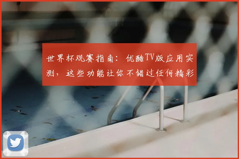 世界杯观赛指南：优酷TV版应用实测，这些功能让你不错过任何精彩