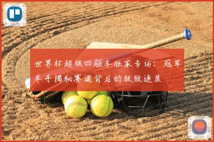 世界杯超级四驱车独家专访:冠军车手揭秘赛道背后的极致速度