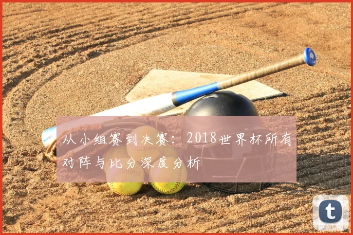 从小组赛到决赛：2018世界杯所有对阵与比分深度分析