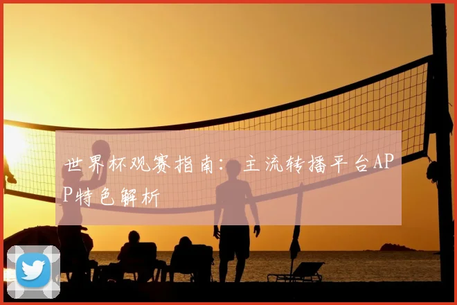 世界杯观赛指南：主流转播平台APP特色解析