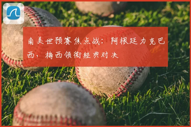 南美世预赛焦点战：阿根廷力克巴西，梅西领衔经典对决