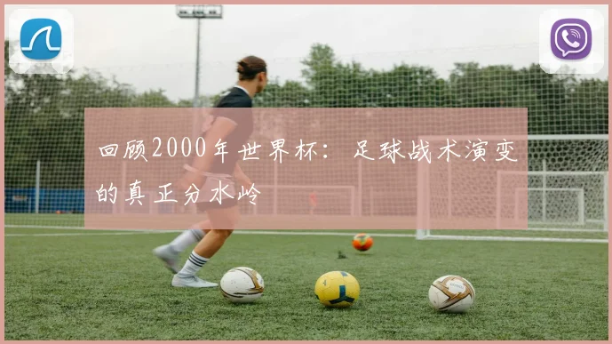 回顾2000年世界杯:足球战术演变的真正分水岭