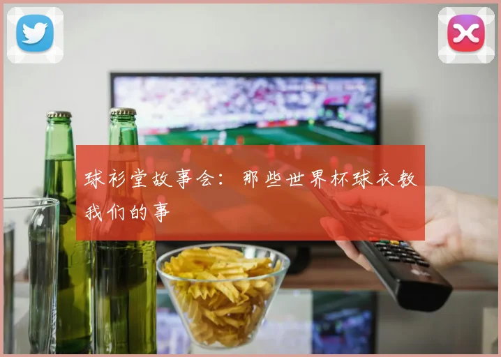 球衫堂故事会:那些世界杯球衣教我们的事