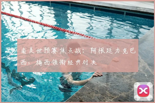 南美世预赛焦点战：阿根廷力克巴西，梅西领衔经典对决