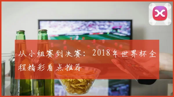 从小组赛到决赛：2018年世界杯全程精彩看点推荐