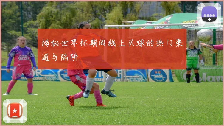 揭秘世界杯期间线上买球的热门渠道与陷阱
