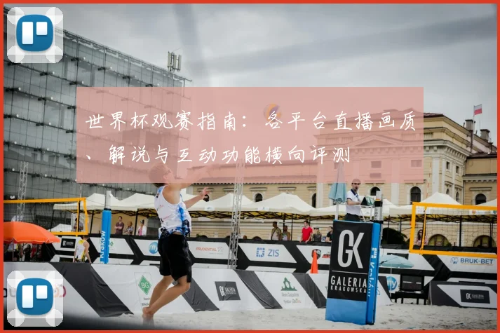 世界杯观赛指南：各平台直播画质、解说与互动功能横向评测