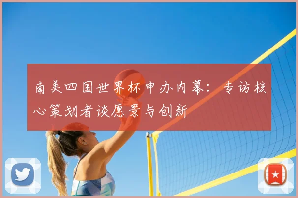 南美四国世界杯申办内幕：专访核心策划者谈愿景与创新