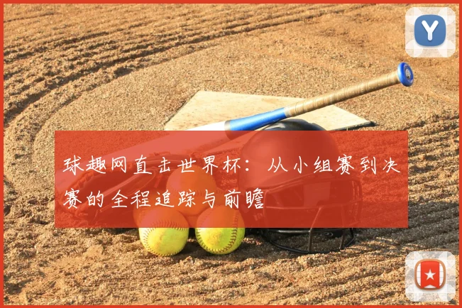 球趣网直击世界杯:从小组赛到决赛的全程追踪与前瞻