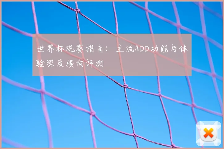 世界杯观赛指南：主流App功能与体验深度横向评测