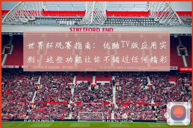 世界杯观赛指南：优酷TV版应用实测，这些功能让你不错过任何精彩