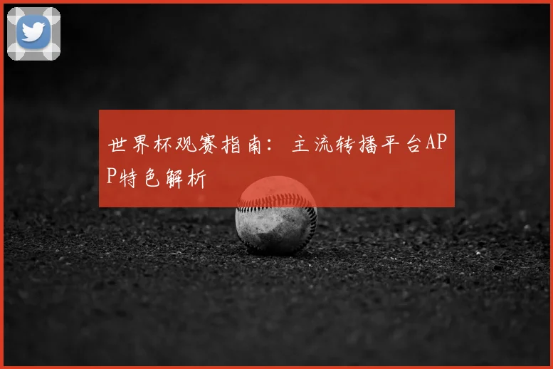 世界杯观赛指南：主流转播平台APP特色解析