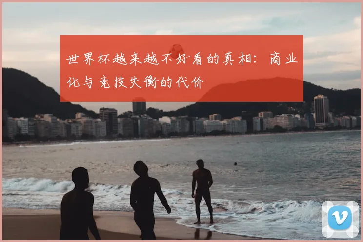 世界杯越来越不好看的真相：商业化与竞技失衡的代价