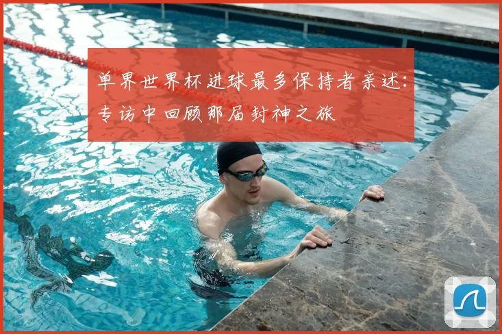 单界世界杯进球最多保持者亲述：专访中回顾那届封神之旅