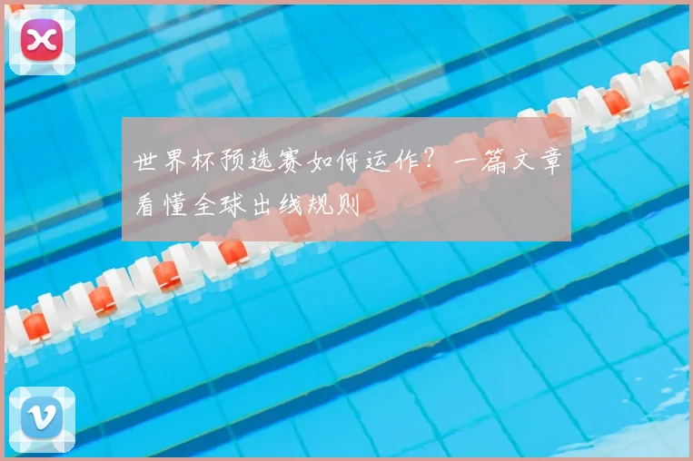 世界杯预选赛如何运作?一篇文章看懂全球出线规则
