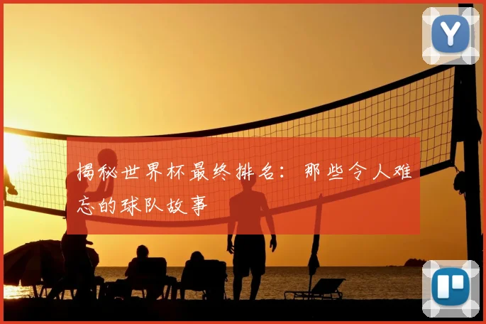 揭秘世界杯最终排名：那些令人难忘的球队故事